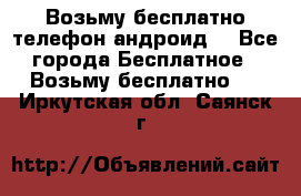 Возьму бесплатно телефон андроид  - Все города Бесплатное » Возьму бесплатно   . Иркутская обл.,Саянск г.